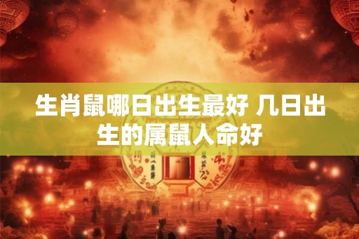 生肖鼠哪日出生最好 几日出生的属鼠人命好