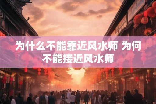 为什么不能靠近风水师 为何不能接近风水师