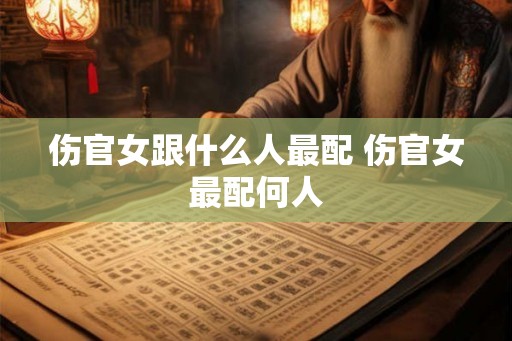 伤官女跟什么人最配 伤官女最配何人