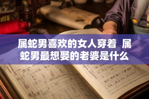 属蛇男喜欢的女人穿着  属蛇男最想娶的老婆是什么