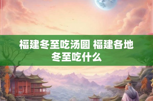 福建冬至吃汤圆 福建各地冬至吃什么