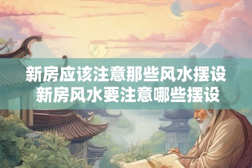 新房应该注意那些风水摆设 新房风水要注意哪些摆设