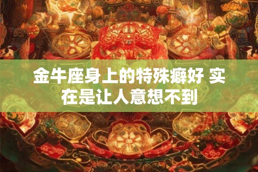 金牛座身上的特殊癖好 实在是让人意想不到 金牛座身上的特殊癖好 实在是让人意想不到