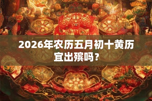 2026年农历五月初十黄历宜出殡吗？