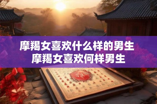 摩羯女喜欢什么样的男生 摩羯女喜欢何样男生