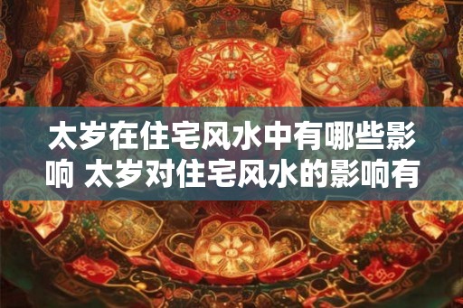 太岁在住宅风水中有哪些影响 太岁对住宅风水的影响有哪些