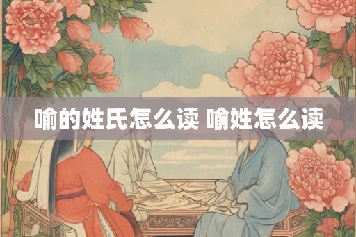 喻的姓氏怎么读 喻姓怎么读 喻的姓氏怎么读 喻姓怎么读