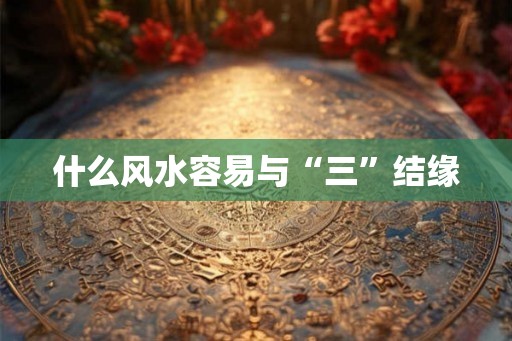 什么风水容易与“三”结缘