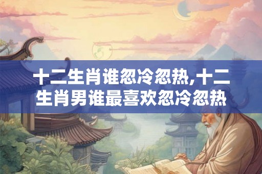 十二生肖谁忽冷忽热,十二生肖男谁最喜欢忽冷忽热