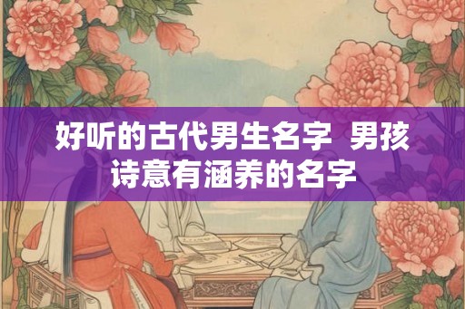 好听的古代男生名字  男孩诗意有涵养的名字