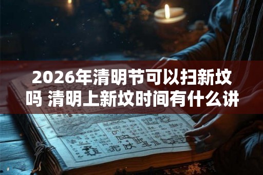 2026年清明节可以扫新坟吗 清明上新坟时间有什么讲究