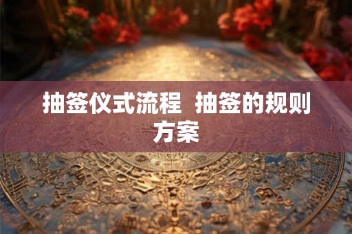抽签仪式流程  抽签的规则方案