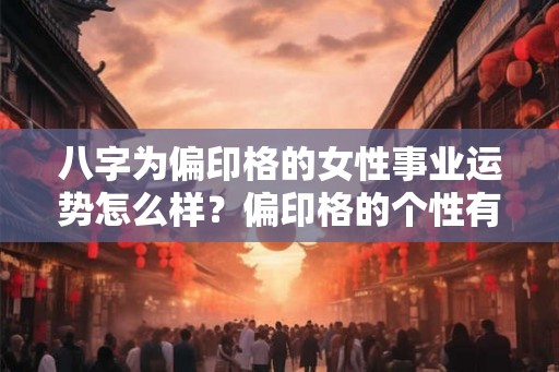 八字为偏印格的女性事业运势怎么样？偏印格的个性有哪些优点？
