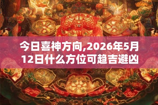 今日喜神方向,2026年5月12日什么方位可趋吉避凶