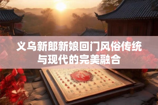 义乌新郎新娘回门风俗传统与现代的完美融合