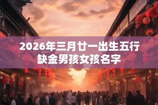 2026年三月廿一出生五行缺金男孩女孩名字
