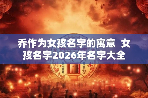 乔作为女孩名字的寓意  女孩名字2026年名字大全