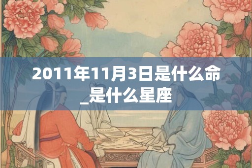 2011年11月3日是什么命_是什么星座 2011年11月3日是什么命_是什么星座