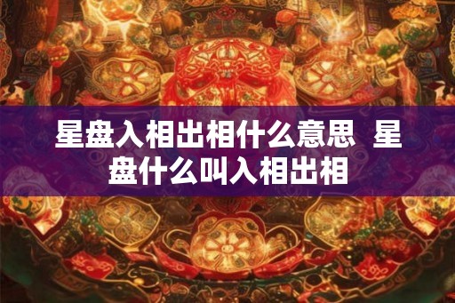 星盘入相出相什么意思  星盘什么叫入相出相
