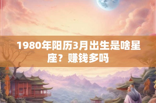 1980年阳历3月出生是啥星座？赚钱多吗