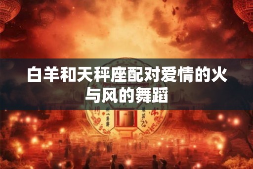 白羊和天秤座配对爱情的火与风的舞蹈