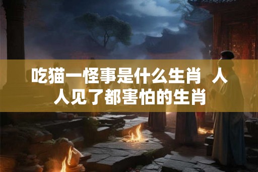 吃猫一怪事是什么生肖  人人见了都害怕的生肖