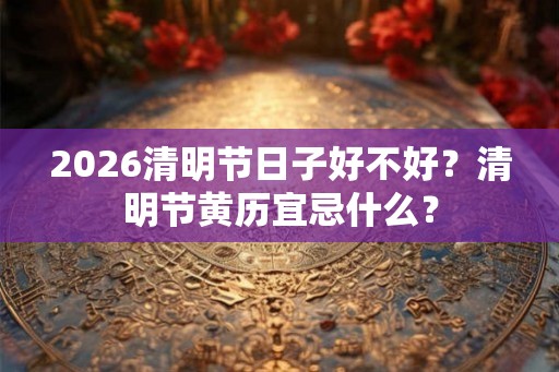 2026清明节日子好不好？清明节黄历宜忌什么？