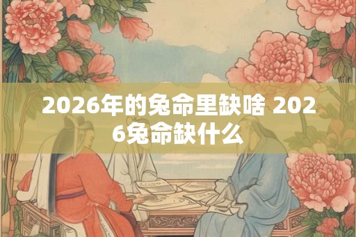 2026年的兔命里缺啥 2026兔命缺什么