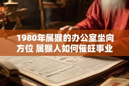 1980年属猴的办公室坐向方位 属猴人如何催旺事业运势