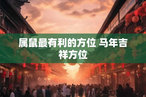 属鼠最有利的方位 马年吉祥方位 属鼠最有利的方位 马年吉祥方位