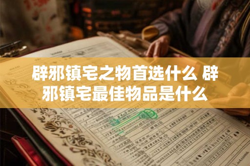 辟邪镇宅之物首选什么 辟邪镇宅最佳物品是什么