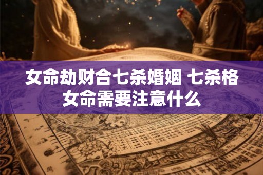女命劫财合七杀婚姻 七杀格女命需要注意什么