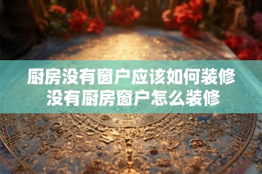 厨房没有窗户应该如何装修 没有厨房窗户怎么装修