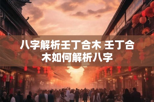 八字解析壬丁合木 壬丁合木如何解析八字