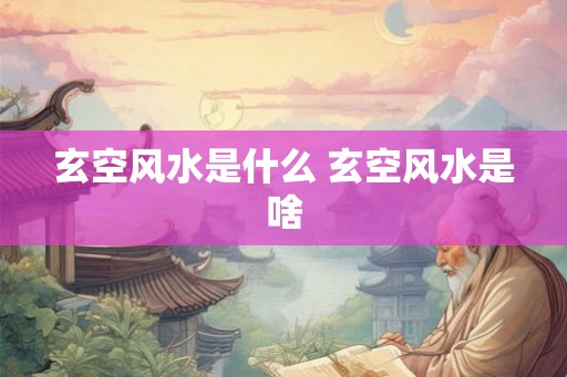 玄空风水是什么 玄空风水是啥