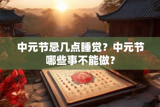 中元节忌几点睡觉？中元节哪些事不能做？