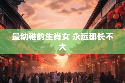 最幼稚的生肖女 永远都长不大