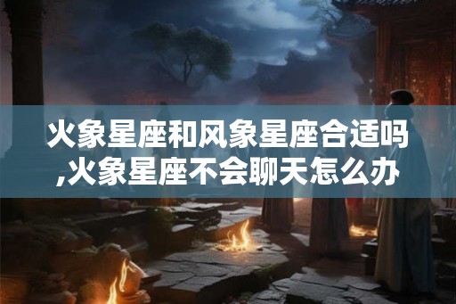 火象星座和风象星座合适吗,火象星座不会聊天怎么办