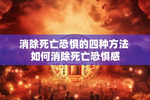 消除死亡恐惧的四种方法 如何消除死亡恐惧感 消除死亡恐惧的四种方法 如何消除死亡恐惧感
