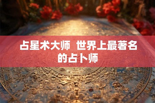 占星术大师 世界上最著名的占卜师 占星术大师 世界上最著名的占卜师