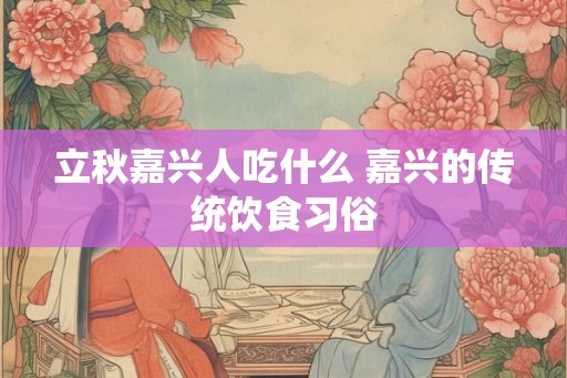 立秋嘉兴人吃什么 嘉兴的传统饮食习俗