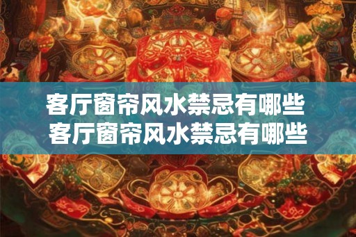 客厅窗帘风水禁忌有哪些 客厅窗帘风水禁忌有哪些