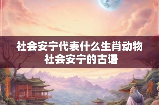 社会安宁代表什么生肖动物 社会安宁的古语