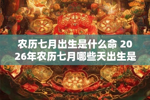 农历七月出生是什么命 2026年农历七月哪些天出生是好命