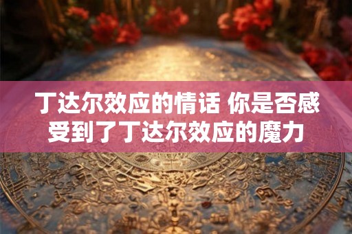 丁达尔效应的情话 你是否感受到了丁达尔效应的魔力 丁达尔效应的情话 你是否感受到了丁达尔效应的魔力