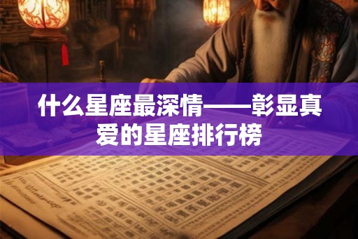 什么星座最深情——彰显真爱的星座排行榜 什么星座最深情——彰显真爱的星座排行榜