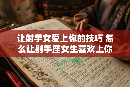 让射手女爱上你的技巧 怎么让射手座女生喜欢上你