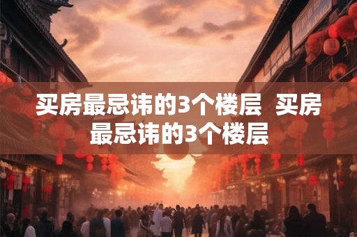 买房最忌讳的3个楼层  买房最忌讳的3个楼层