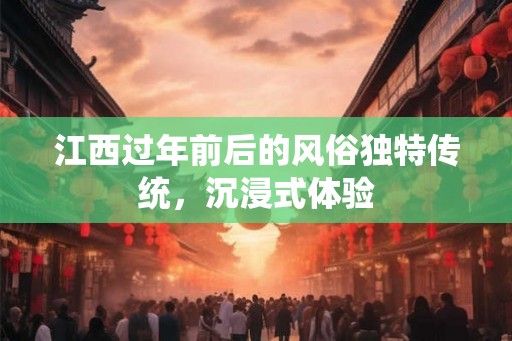 江西过年前后的风俗独特传统，沉浸式体验