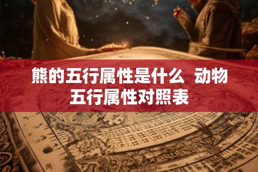 熊的五行属性是什么  动物五行属性对照表